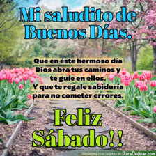 Tarjeta para dedicar: Mi saludito de Buenos Días. Que en este hermoso día Dios abra tus caminos y te guíe en ellos. Feliz Sábado!!