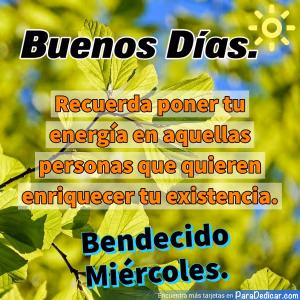 Tarjeta para dedicar: Buenos Días. Recuerda poner tu energía en aquellas personas que quieren enriquecer tu existencia. Bendecido Miércoles.