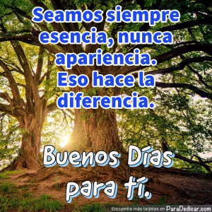 Tarjeta para dedicar: Seamos siempre esencia, nunca apariencia. Buenos Días para tí.
