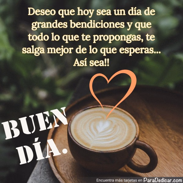 Tarjeta para dedicar: Deseo que hoy sea un día de grandes bendiciones y que todo lo que te propongas, te salga mejor de lo que esperas... Así…