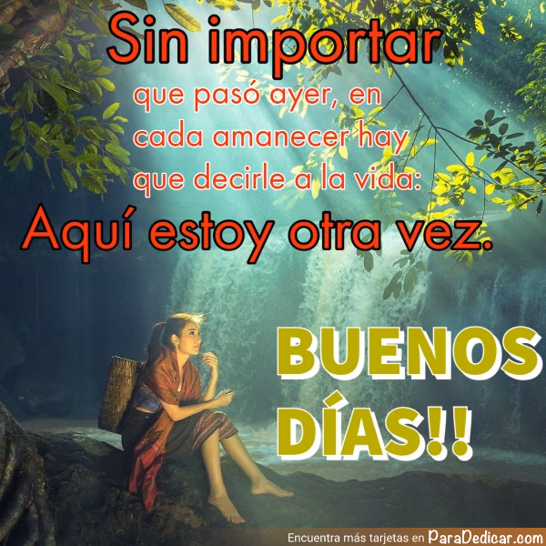 Tarjeta para dedicar: Sin importar que pasó ayer, en cada amanecer hay que decirle a la vida: Aquí estoy otra vez. BUENOS DÍAS!!