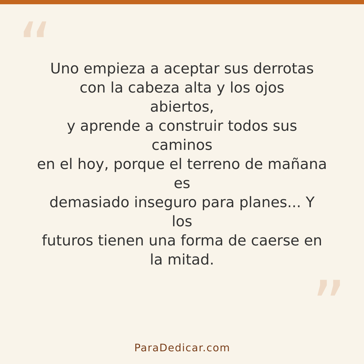 Frase para dedicar: Uno empieza a aceptar sus derrotas con la cabeza alta y los ojos abiertos, y aprende a construir todos sus caminos en el…