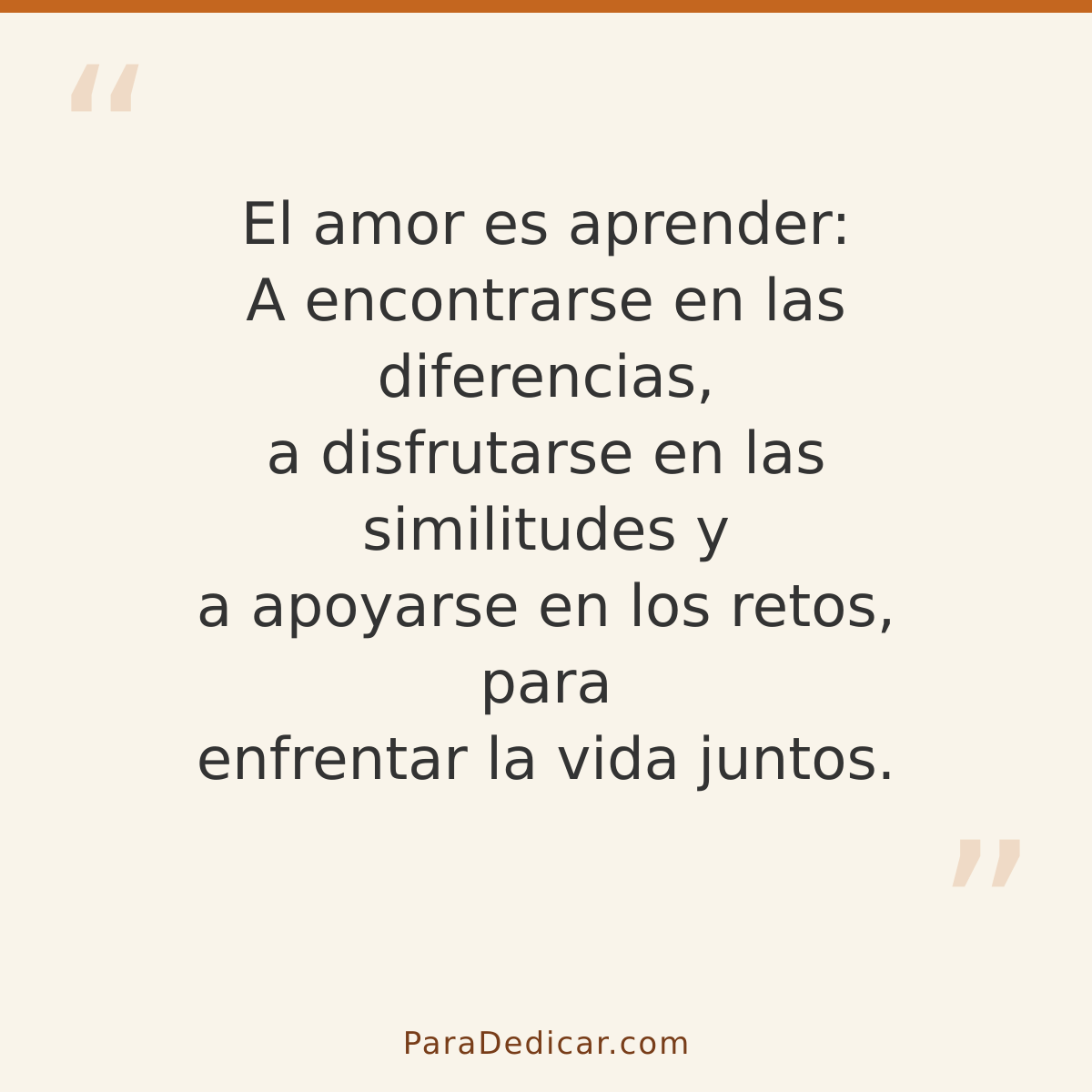 Frase para dedicar: El amor es aprender: A encontrarse en las diferencias, a disfrutarse en las similitudes y a apoyarse en los retos, para…