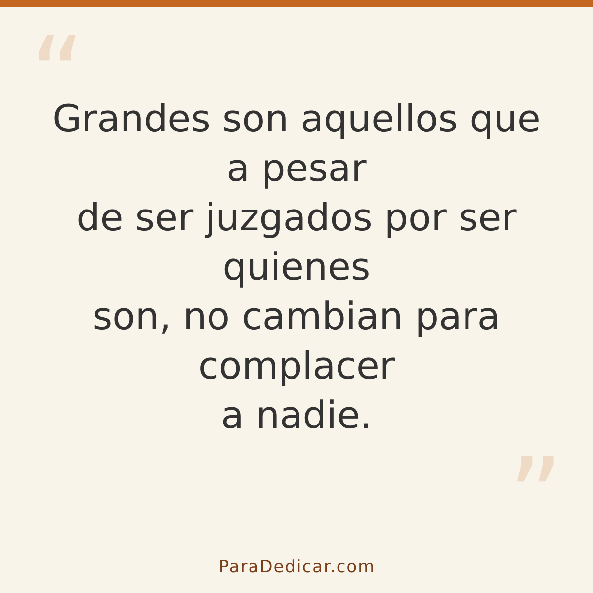 Frase para dedicar: Grandes son aquellos que a pesar de ser juzgados por ser quienes son, no cambian para complacer a nadie.
