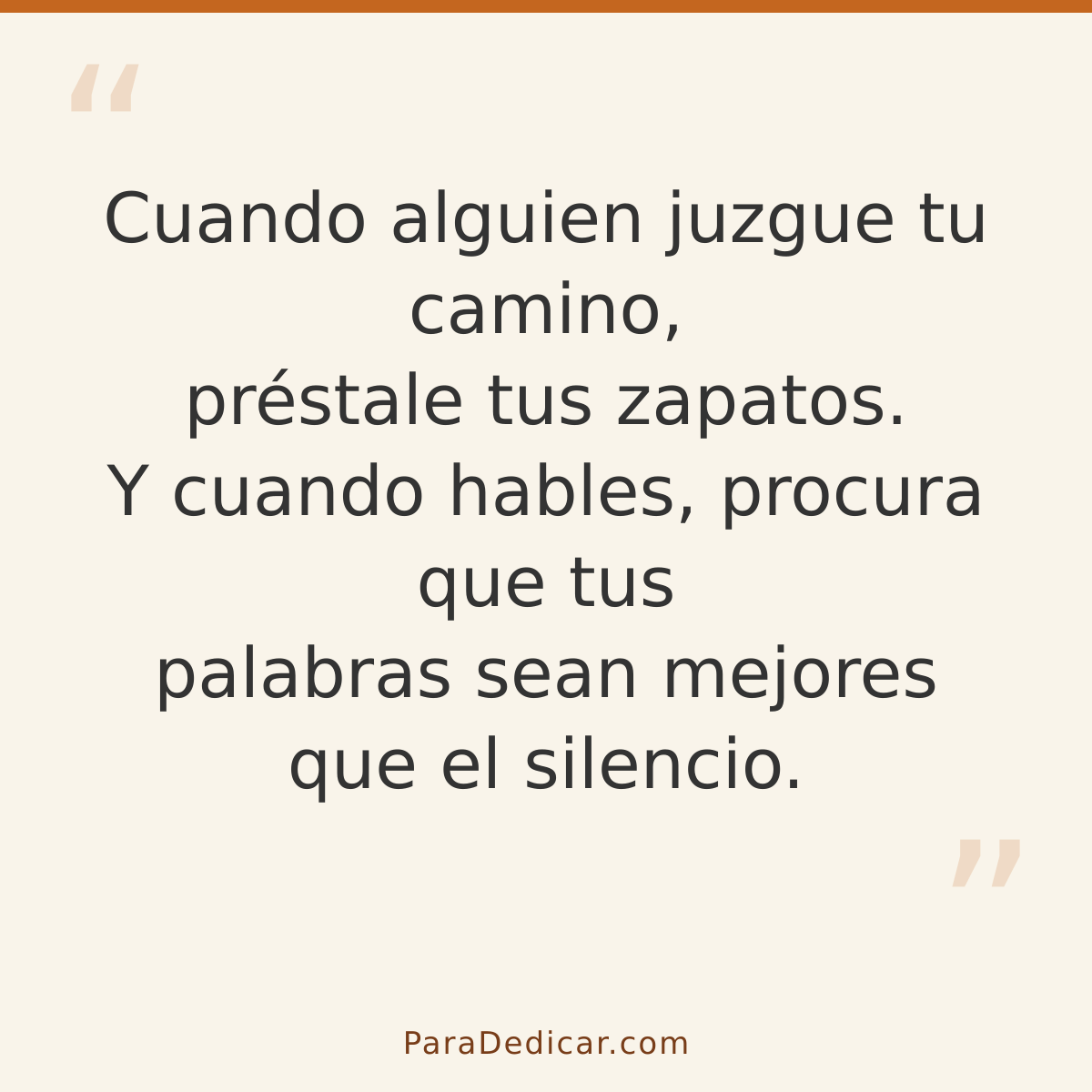 Frase para dedicar: Cuando alguien juzgue tu camino, préstale tus zapatos. Y cuando hables, procura que tus palabras sean mejores que el sil…