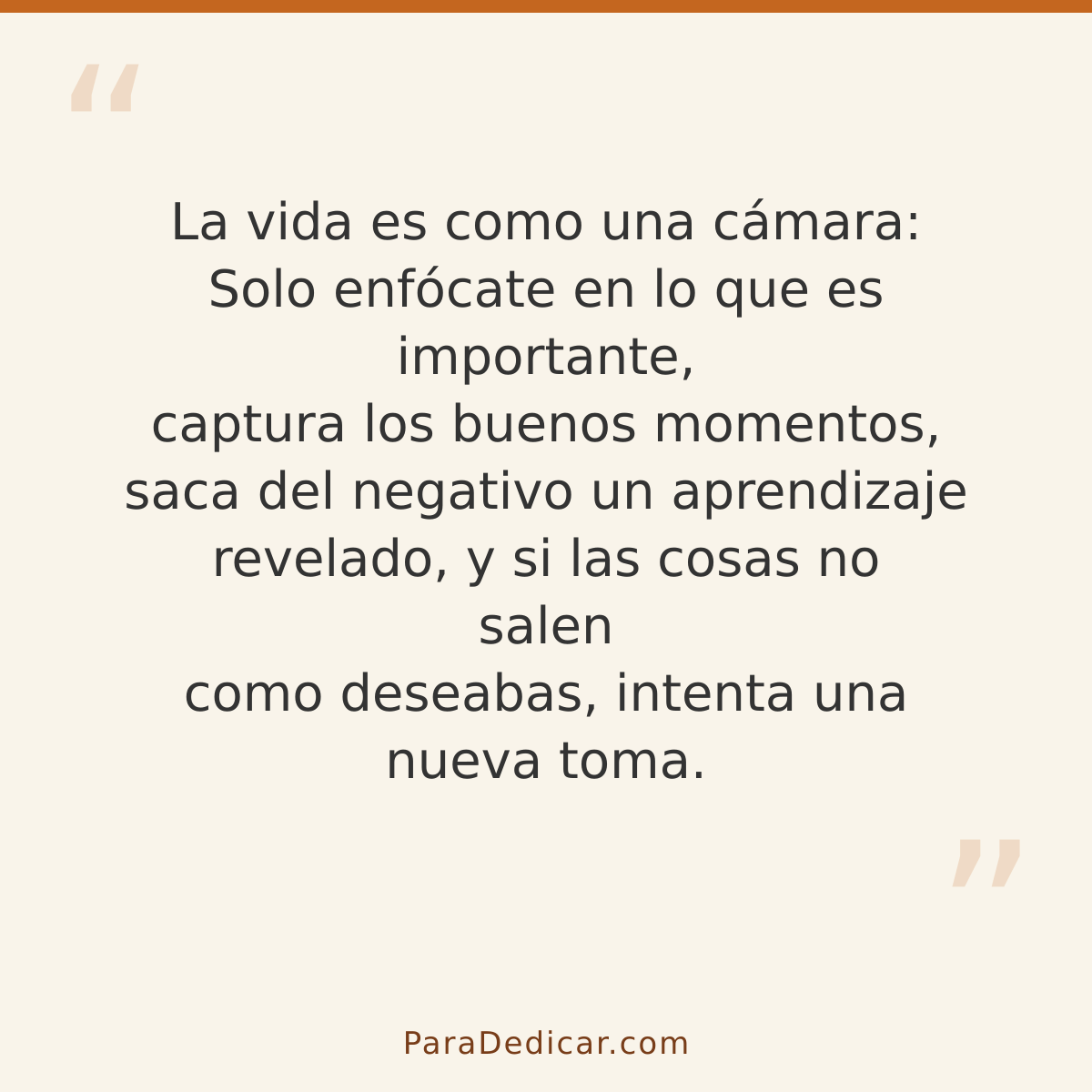 Frase para dedicar: La vida es como una cámara: Solo enfócate en lo que es importante, captura los buenos momentos, saca del negativo un apr…