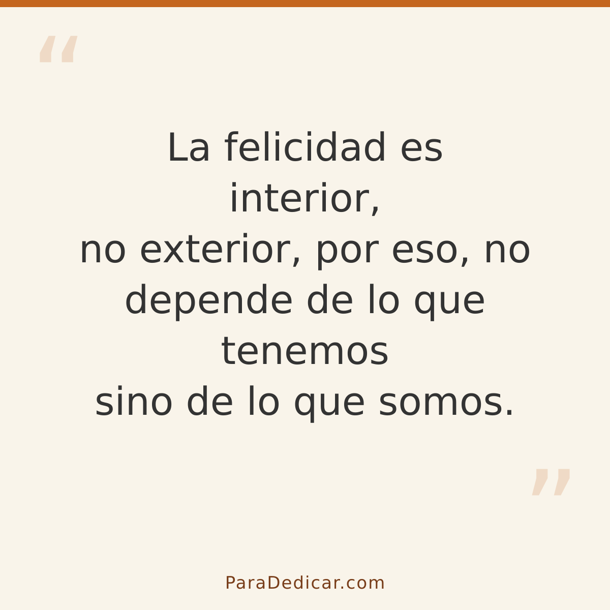Frase para dedicar: La felicidad es interior, no exterior, por eso, no depende de lo que tenemos sino de lo que somos.