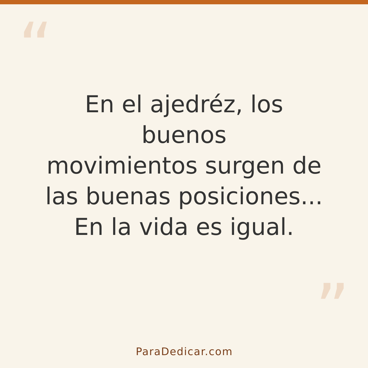 Frase para dedicar: En el ajedréz, los buenos movimientos surgen de las buenas posiciones... En la vida es igual.