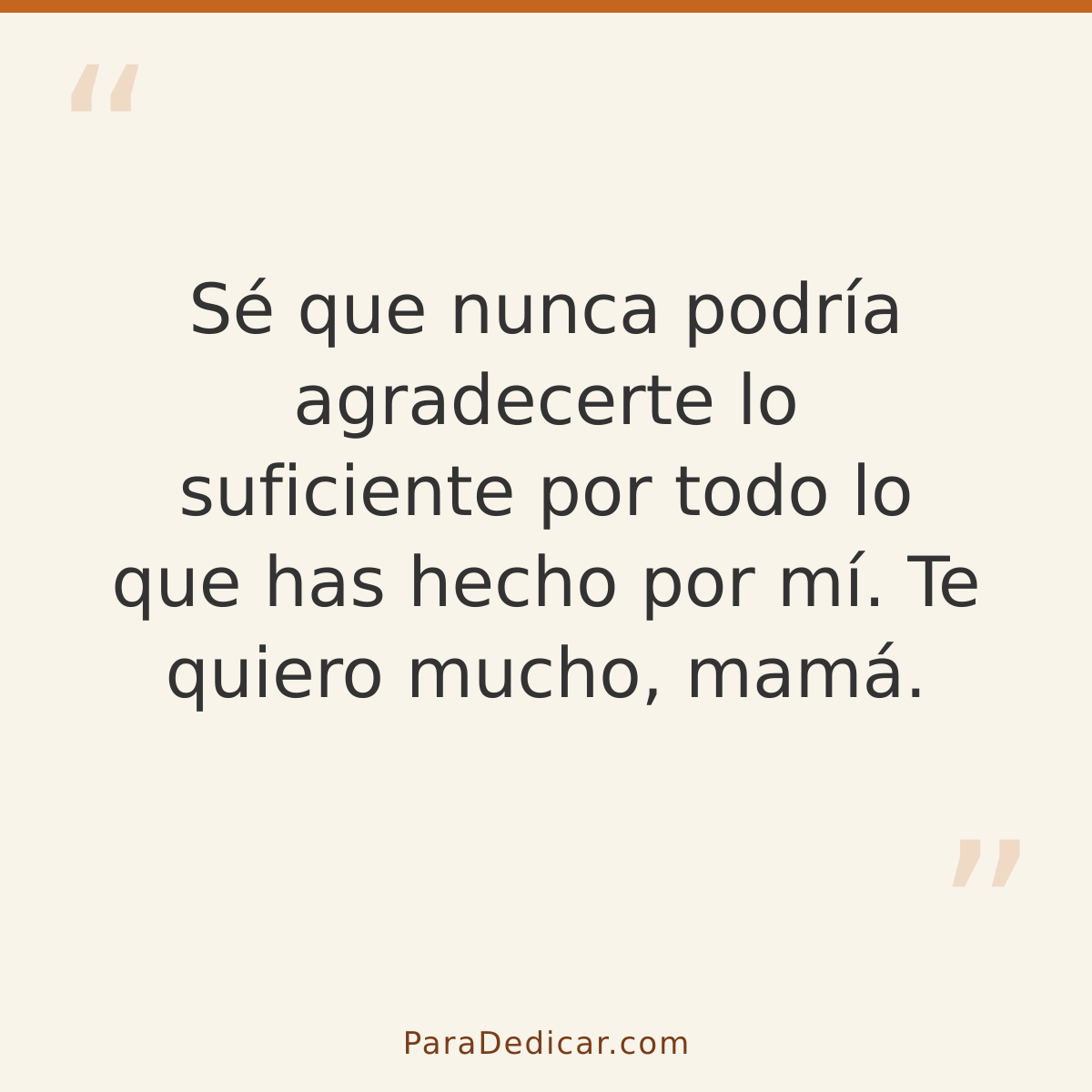 Frase para dedicar: Sé que nunca podría agradecerte lo suficiente por todo lo que has hecho por mí. Te quiero mucho, mamá.