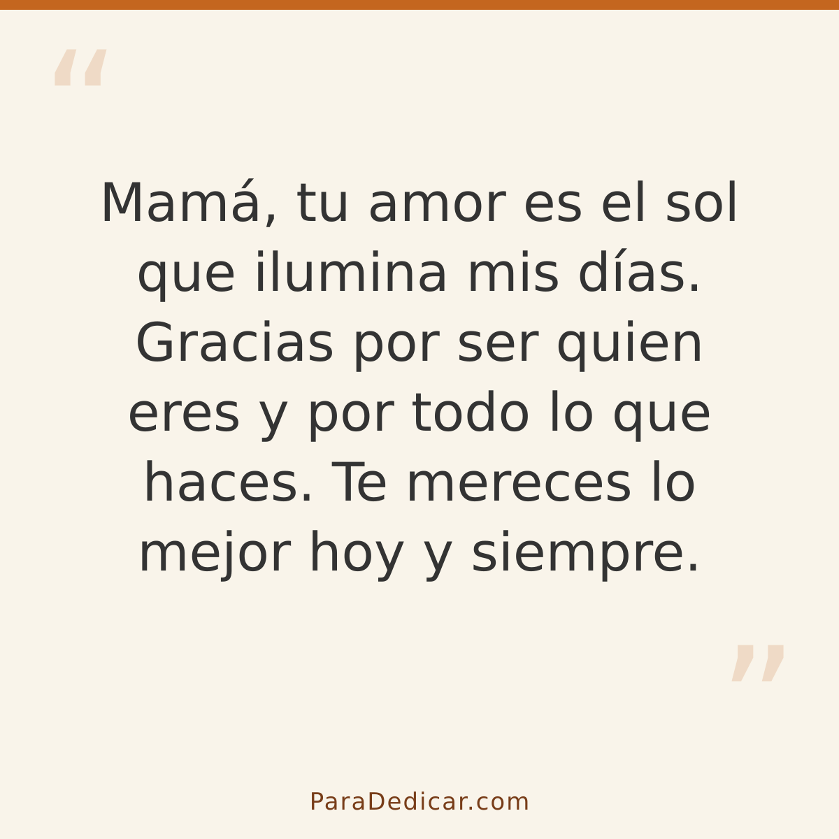 Frase para dedicar: Mamá, tu amor es el sol que ilumina mis días. Gracias por ser quien eres y por todo lo que haces. Te mereces lo mejor ho…
