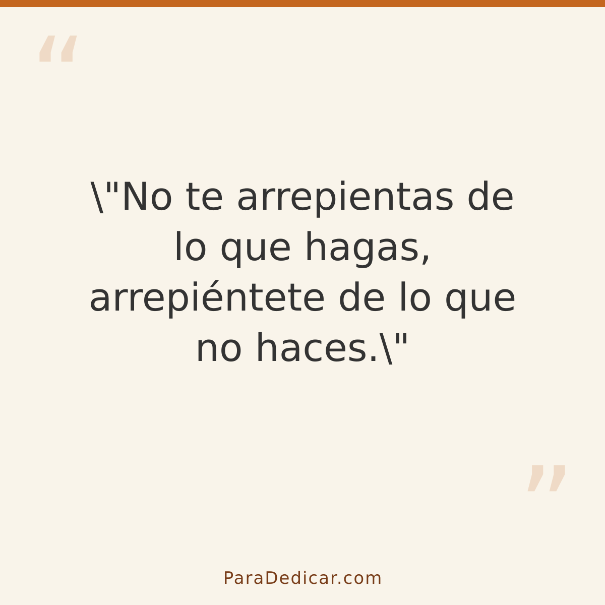 Frase para dedicar: \"No te arrepientas de lo que hagas, arrepiéntete de lo que no haces.\"