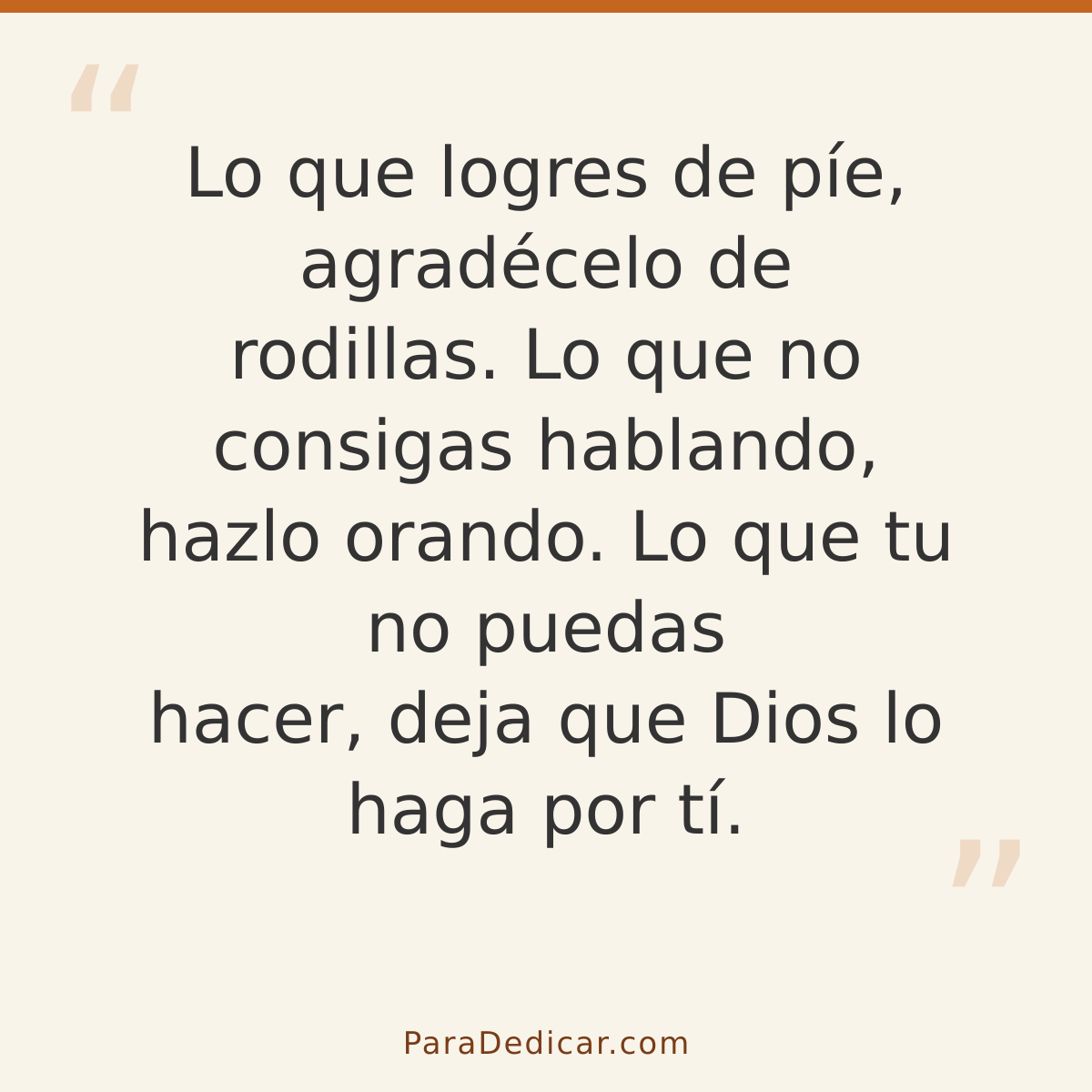 Frase para dedicar: Lo que logres de píe, agradécelo de rodillas. Lo que no consigas hablando, hazlo orando. Lo que tu no puedas hacer, deja…
