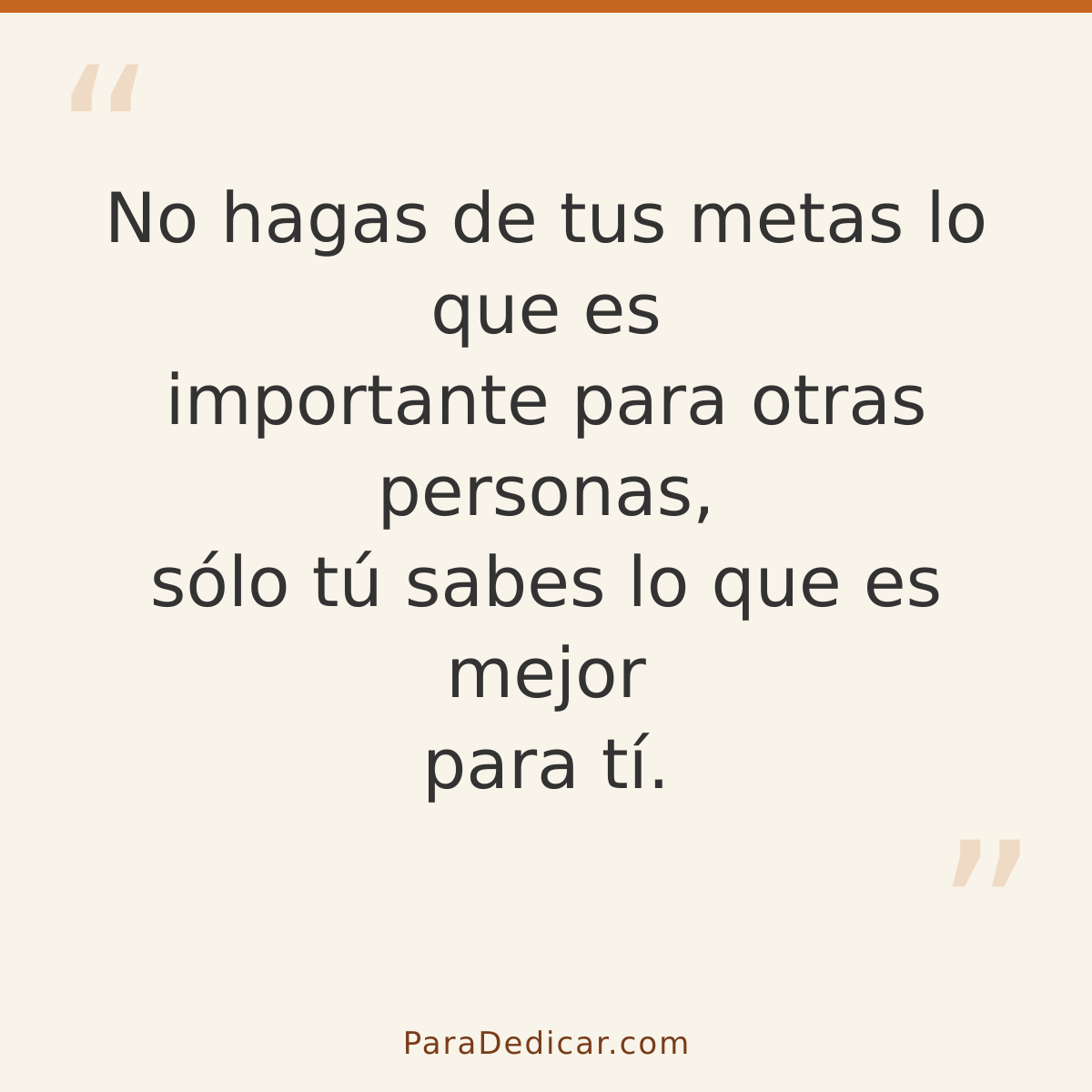 Frase para dedicar: No hagas de tus metas lo que es importante para otras personas, sólo tú sabes lo que es mejor para tí.