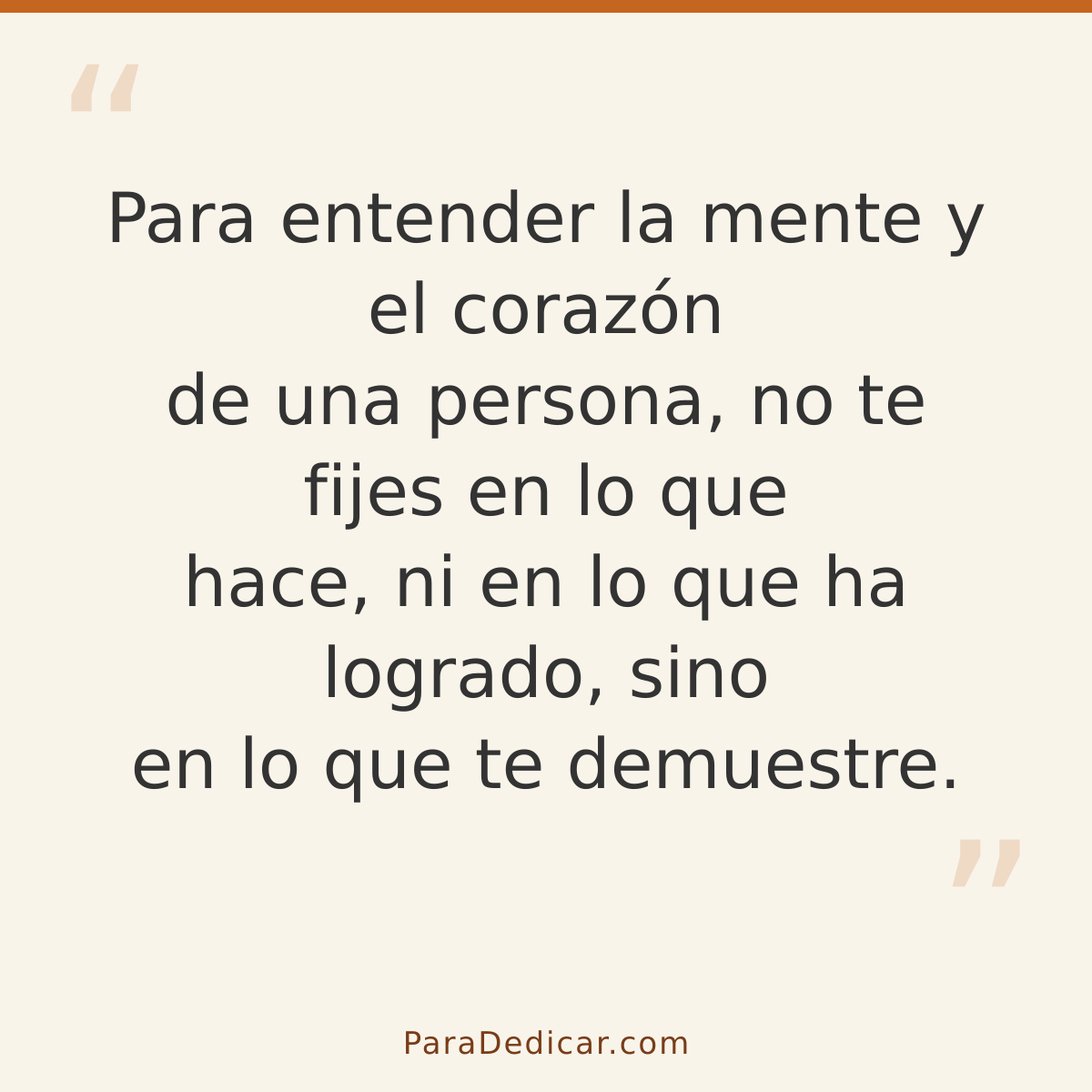 Frase para dedicar: Para entender la mente y el corazón de una persona, no te fijes en lo que hace, ni en lo que ha logrado, sino en lo que…