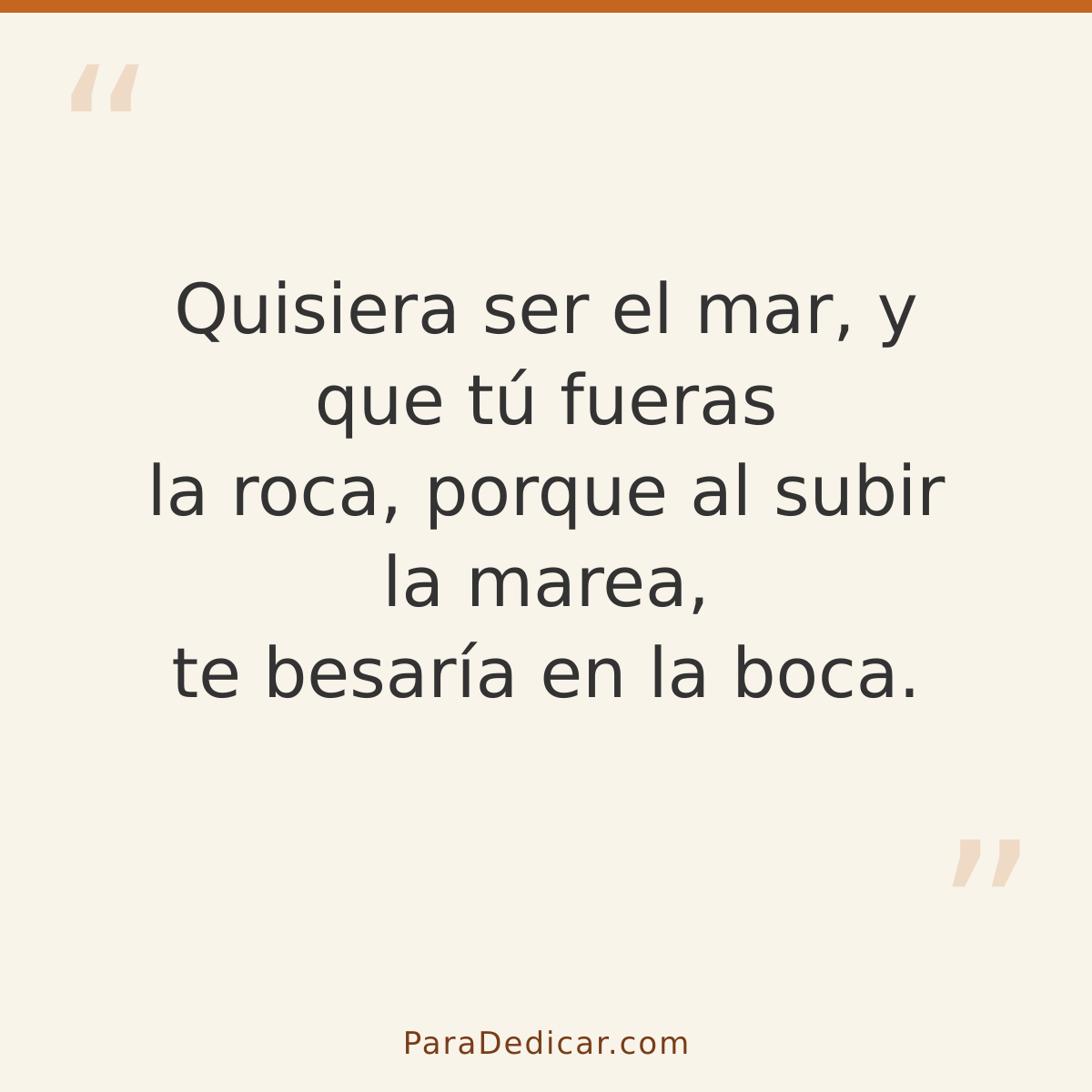 Frase para dedicar: Quisiera ser el mar, y que tú fueras la roca, porque al subir la marea, te besaría en la boca.