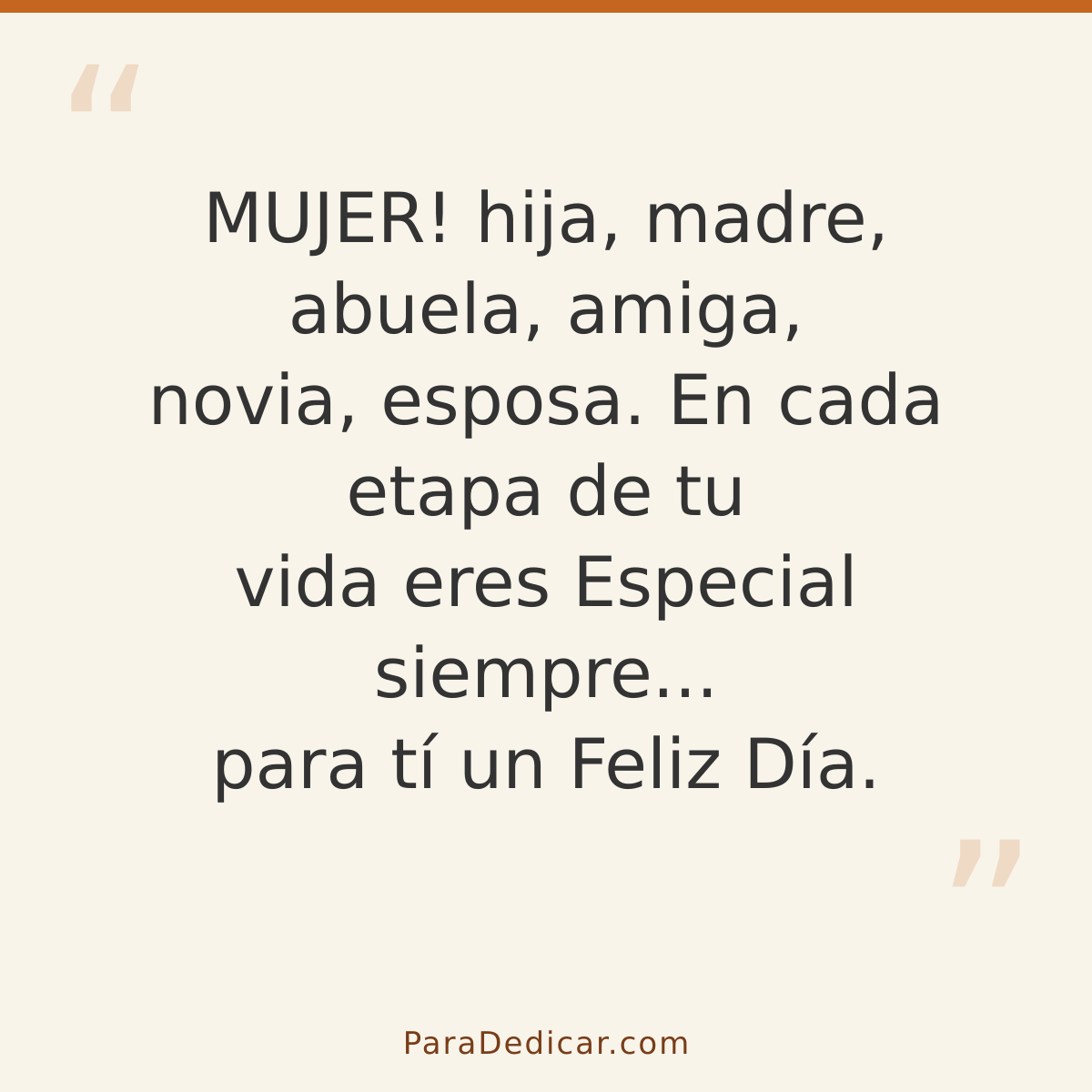 Frase para dedicar: MUJER! hija, madre, abuela, amiga, novia, esposa. En cada etapa de tu vida eres Especial siempre... para tí un Feliz Día…