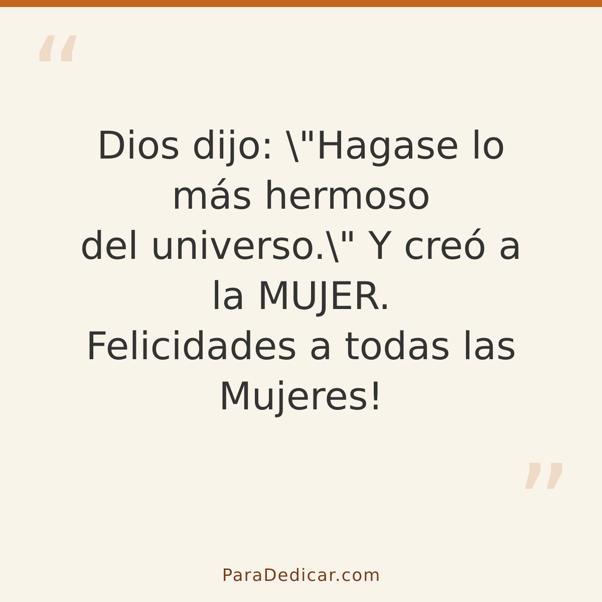 Frase para dedicar: Dios dijo: \"Hagase lo más hermoso del universo.\" Y creó a la MUJER. Felicidades a todas las Mujeres!