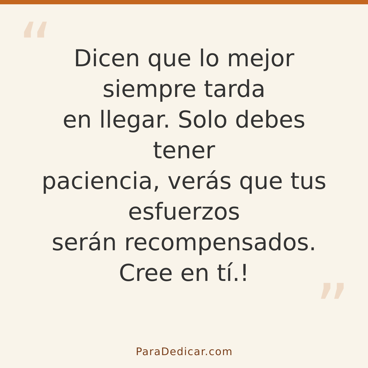 Frase para dedicar: Dicen que lo mejor siempre tarda en llegar. Solo debes tener paciencia, verás que tus esfuerzos serán recompensados. Cre…