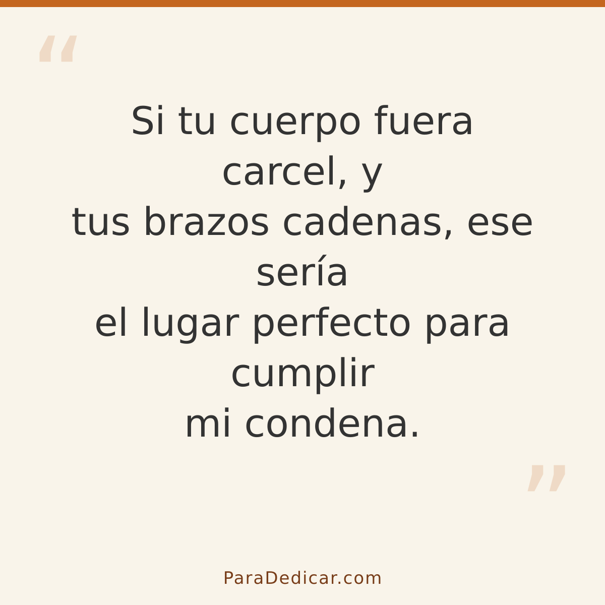 Frase para dedicar: Si tu cuerpo fuera carcel, y tus brazos cadenas, ese sería el lugar perfecto para cumplir mi condena.
