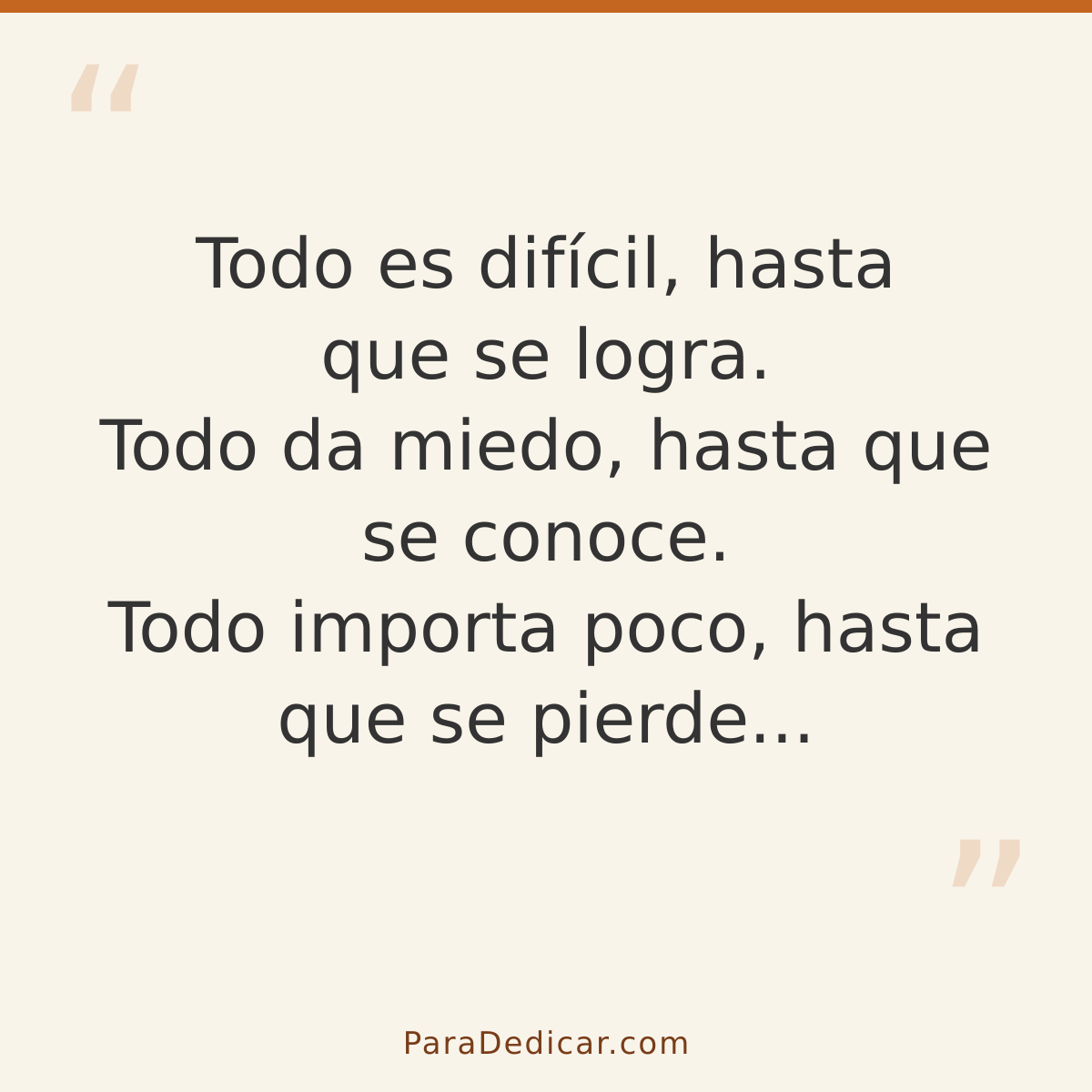 Frase para dedicar: Todo es difícil, hasta que se logra. Todo da miedo, hasta que se conoce. Todo importa poco, hasta que se pierde...