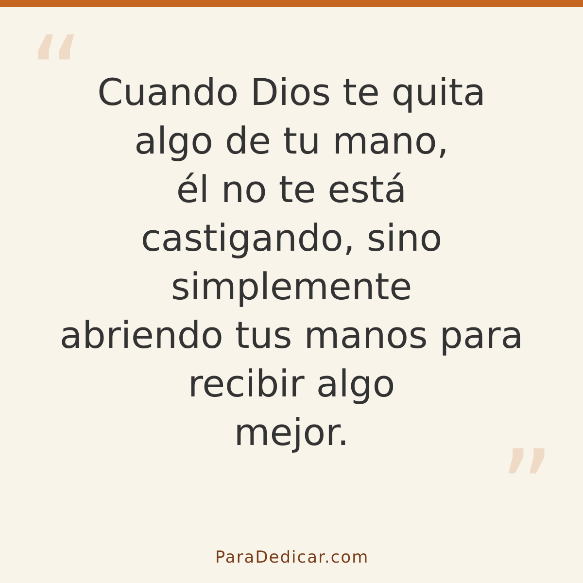 Frase para dedicar: Cuando Dios te quita algo de tu mano, él no te está castigando, sino simplemente abriendo tus manos para recibir algo me…