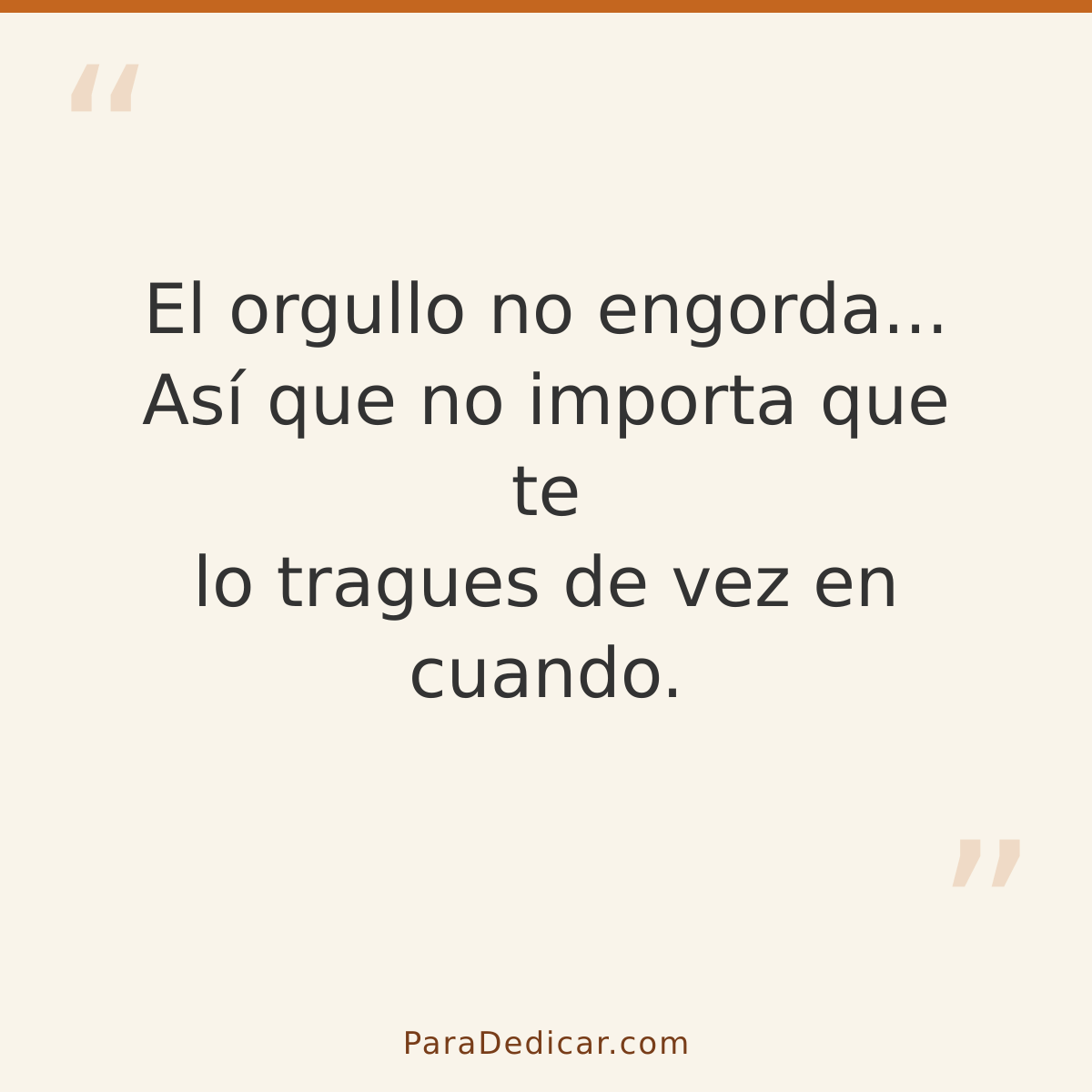 Frase para dedicar: El orgullo no engorda... Así que no importa que te lo tragues de vez en cuando.