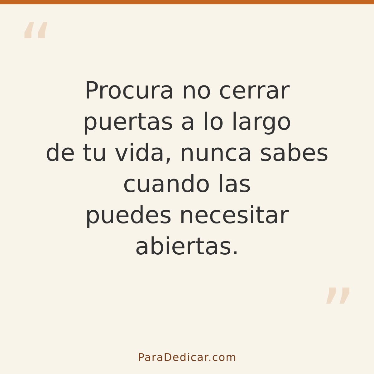 Frase para dedicar: Procura no cerrar puertas a lo largo de tu vida, nunca sabes cuando las puedes necesitar abiertas.