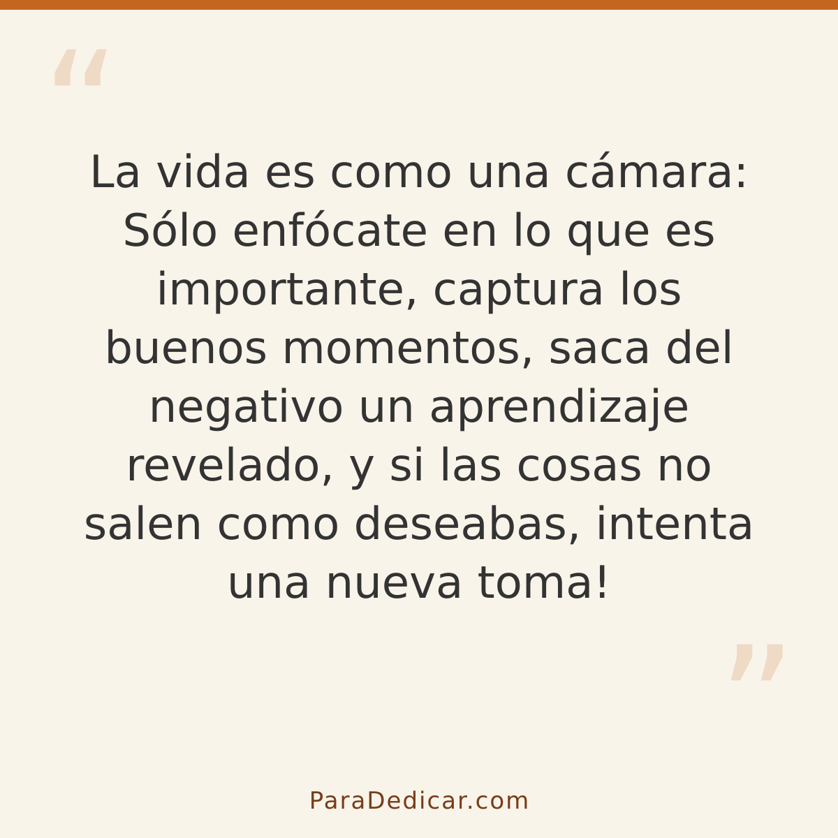 Frase para dedicar: La vida es como una cámara: Sólo enfócate en lo que es importante, captura los buenos momentos, saca del negativo un apr…