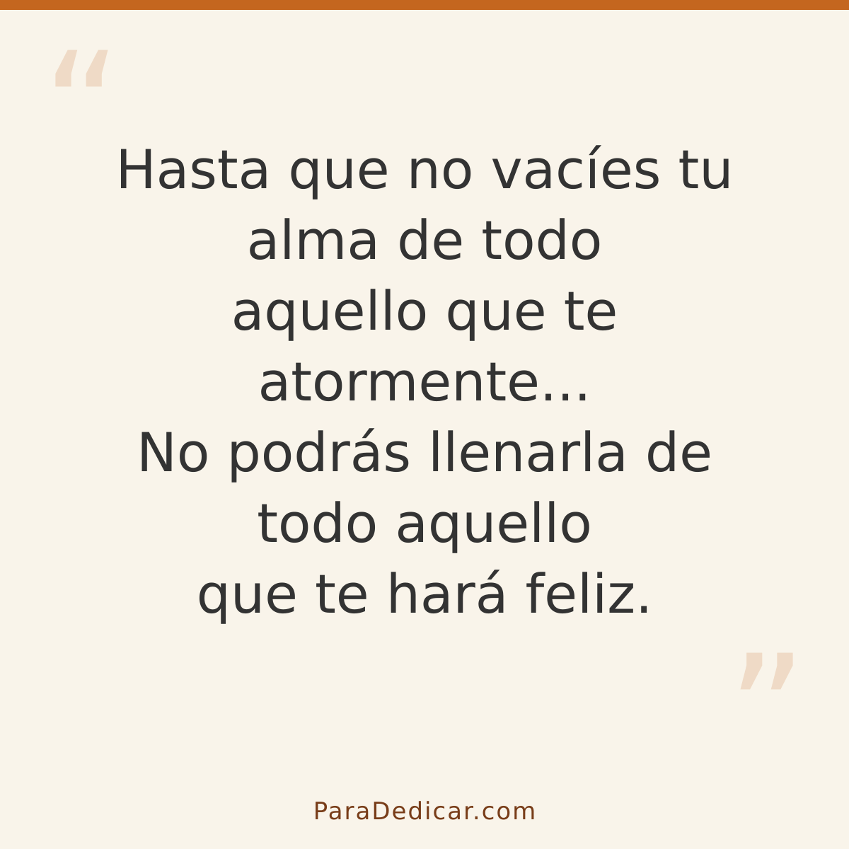 Frase para dedicar: Hasta que no vacíes tu alma de todo aquello que te atormente... No podrás llenarla de todo aquello que te hará feliz.