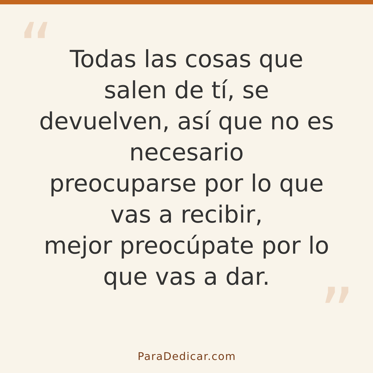 Frase para dedicar: Todas las cosas que salen de tí, se devuelven, así que no es necesario preocuparse por lo que vas a recibir, mejor preoc…