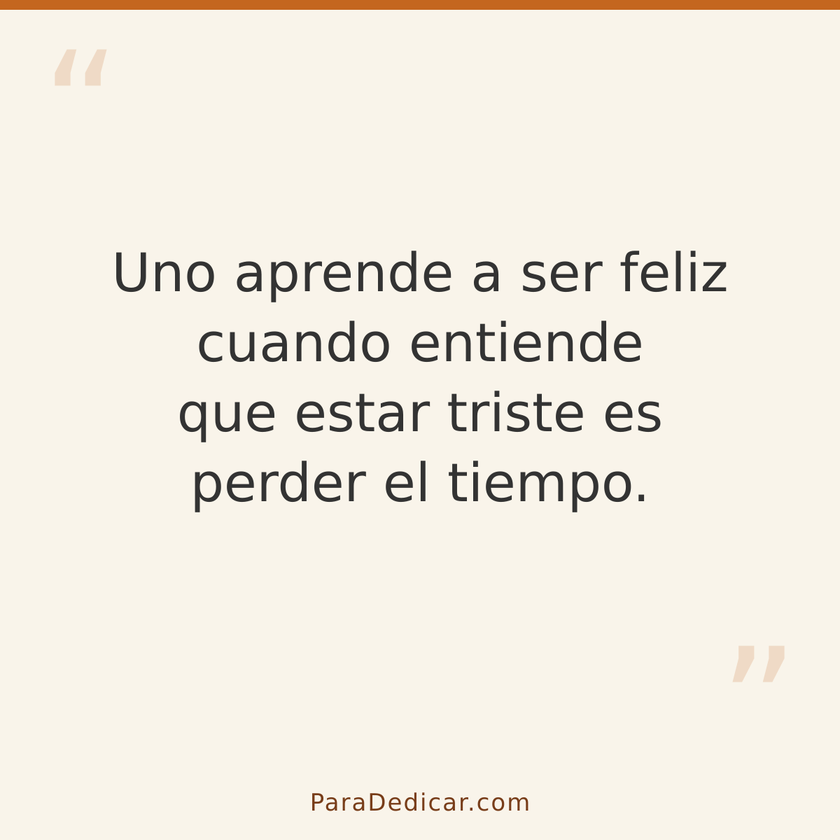 Frase para dedicar: Uno aprende a ser feliz cuando entiende que estar triste es perder el tiempo.