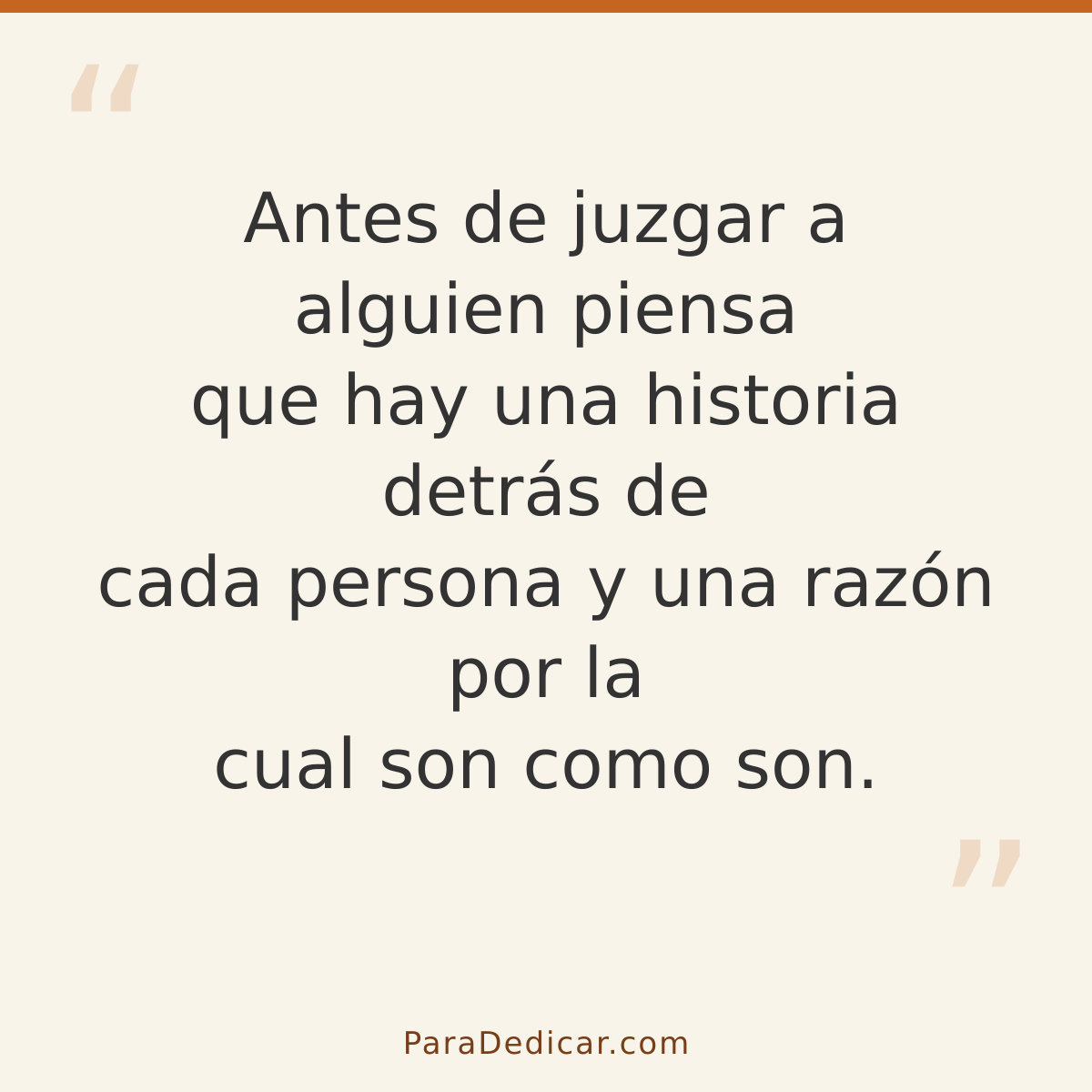 Frase para dedicar: Antes de juzgar a alguien piensa que hay una historia detrás de cada persona y una razón por la cual son como son.