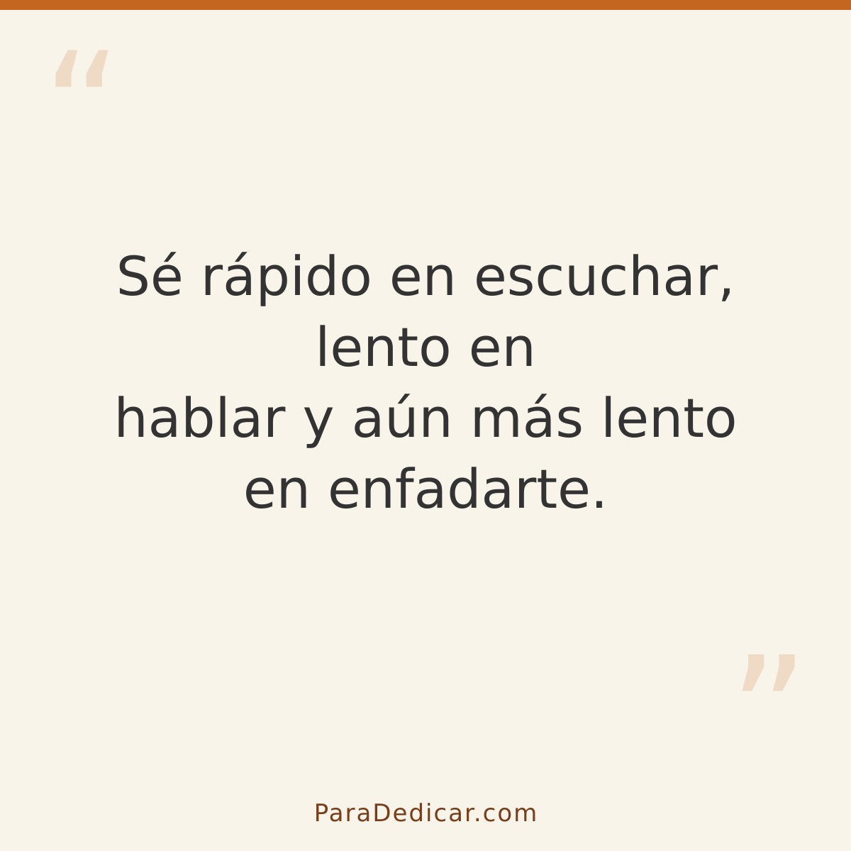 Frase para dedicar: Sé rápido en escuchar, lento en hablar y aún más lento en enfadarte.