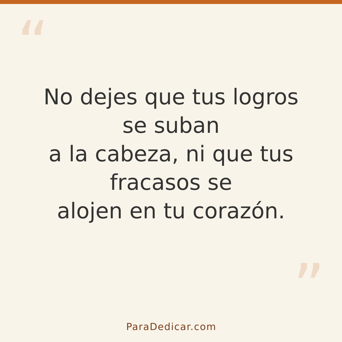Frase para dedicar: No dejes que tus logros se suban a la cabeza, ni que tus fracasos se alojen en tu corazón.