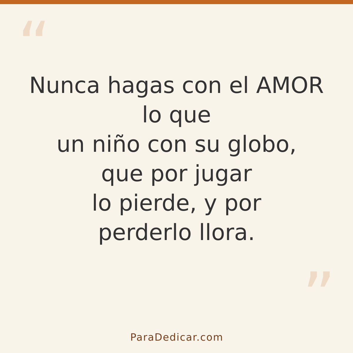 Frase para dedicar: Nunca hagas con el AMOR lo que un niño con su globo, que por jugar lo pierde, y por perderlo llora.