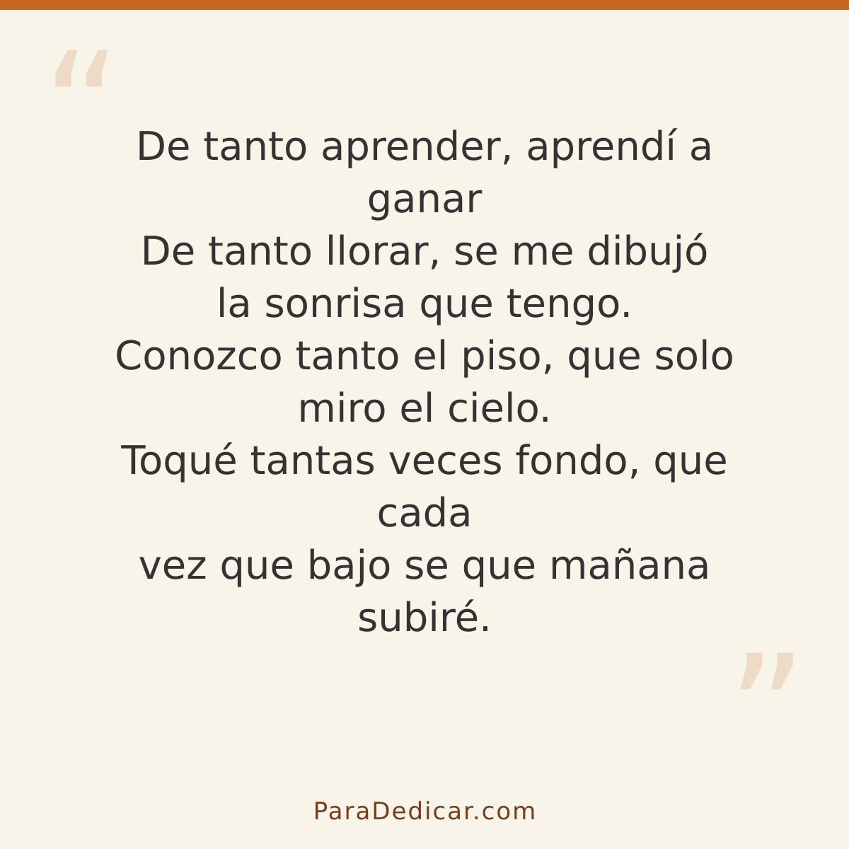 Frase para dedicar: De tanto aprender, aprendí a ganar De tanto llorar, se me dibujó la sonrisa que tengo. Conozco tanto el piso, que solo m…