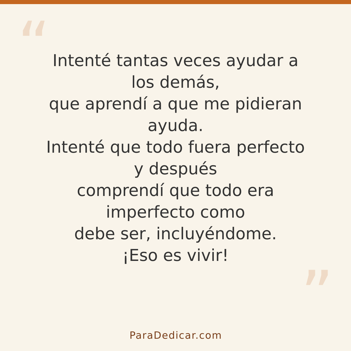 Frase para dedicar: Intenté tantas veces ayudar a los demás, que aprendí a que me pidieran ayuda. Intenté que todo fuera perfecto y después…