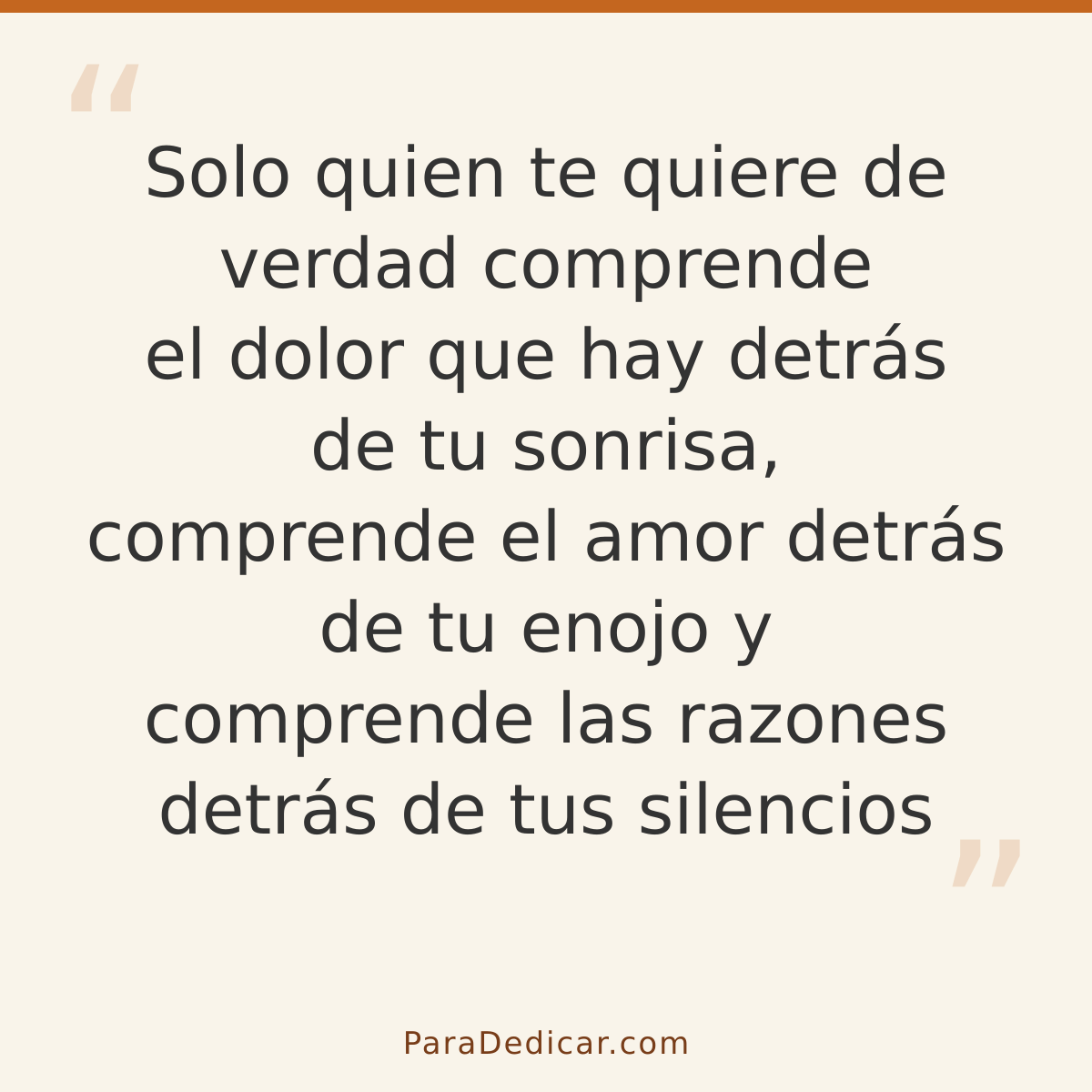 Frase para dedicar: Solo quien te quiere de verdad comprende el dolor que hay detrás de tu sonrisa, comprende el amor detrás de tu enojo y c…
