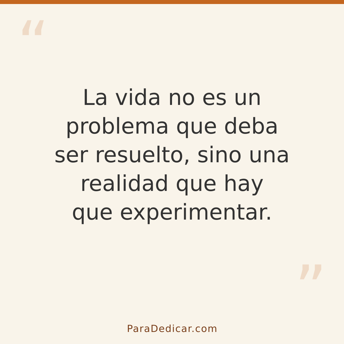Frase para dedicar: La vida no es un problema que deba ser resuelto, sino una realidad que hay que experimentar.