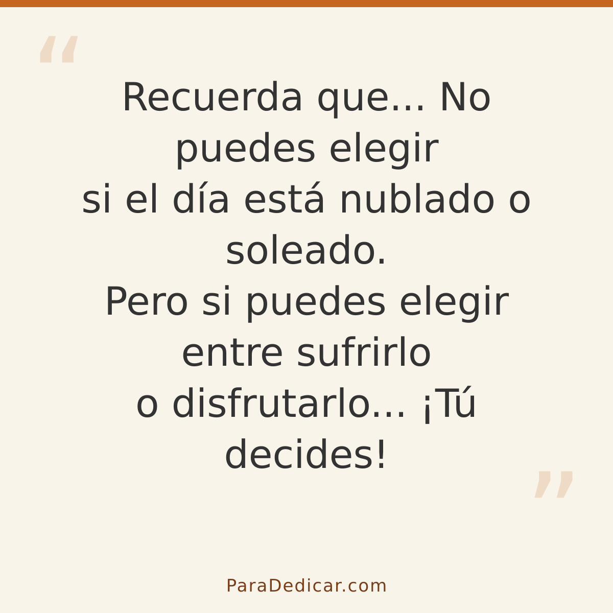 Frase para dedicar: Recuerda que... No puedes elegir si el día está nublado o soleado. Pero si puedes elegir entre sufrirlo o disfrutarlo...…