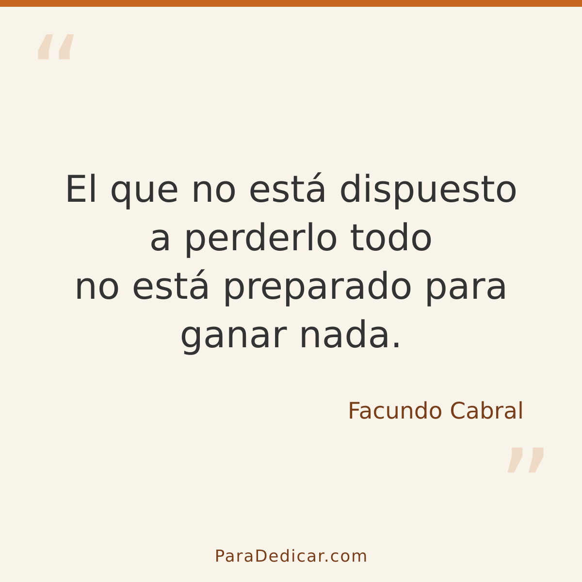 Frase para dedicar: El que no está dispuesto a perderlo todo no está preparado para ganar nada.