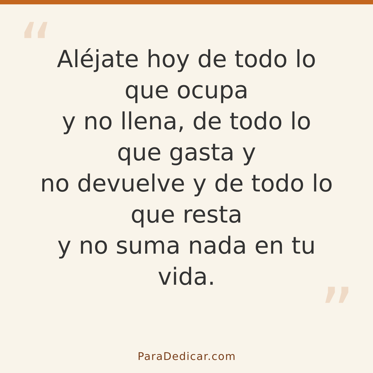 Frase para dedicar: Aléjate hoy de todo lo que ocupa y no llena, de todo lo que gasta y no devuelve y de todo lo que resta y no suma nada en…