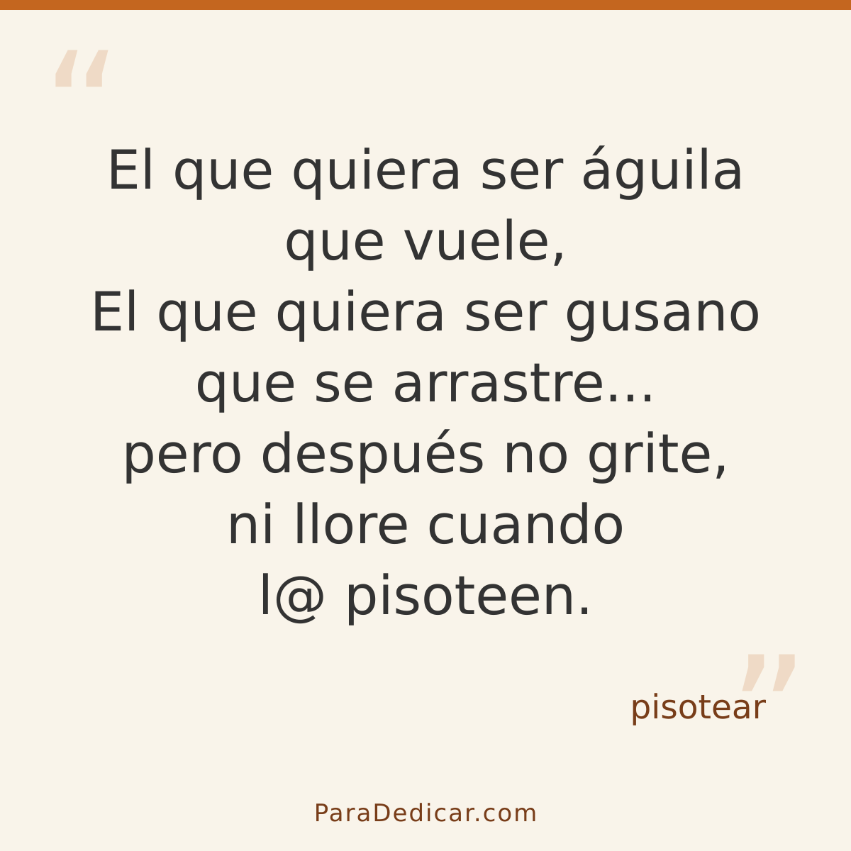Frase para dedicar: El que quiera ser águila que vuele, El que quiera ser gusano que se arrastre... pero después no grite, ni llore cuando l…