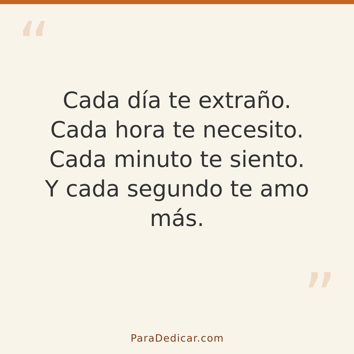 Frase para dedicar: Cada día te extraño. Cada hora te necesito. Cada minuto te siento. Y cada segundo te amo más.