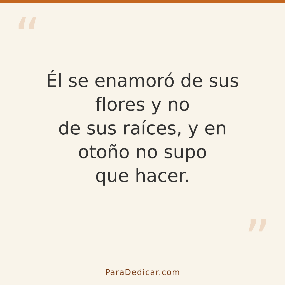 Frase para dedicar: Él se enamoró de sus flores y no de sus raíces, y en otoño no supo que hacer.