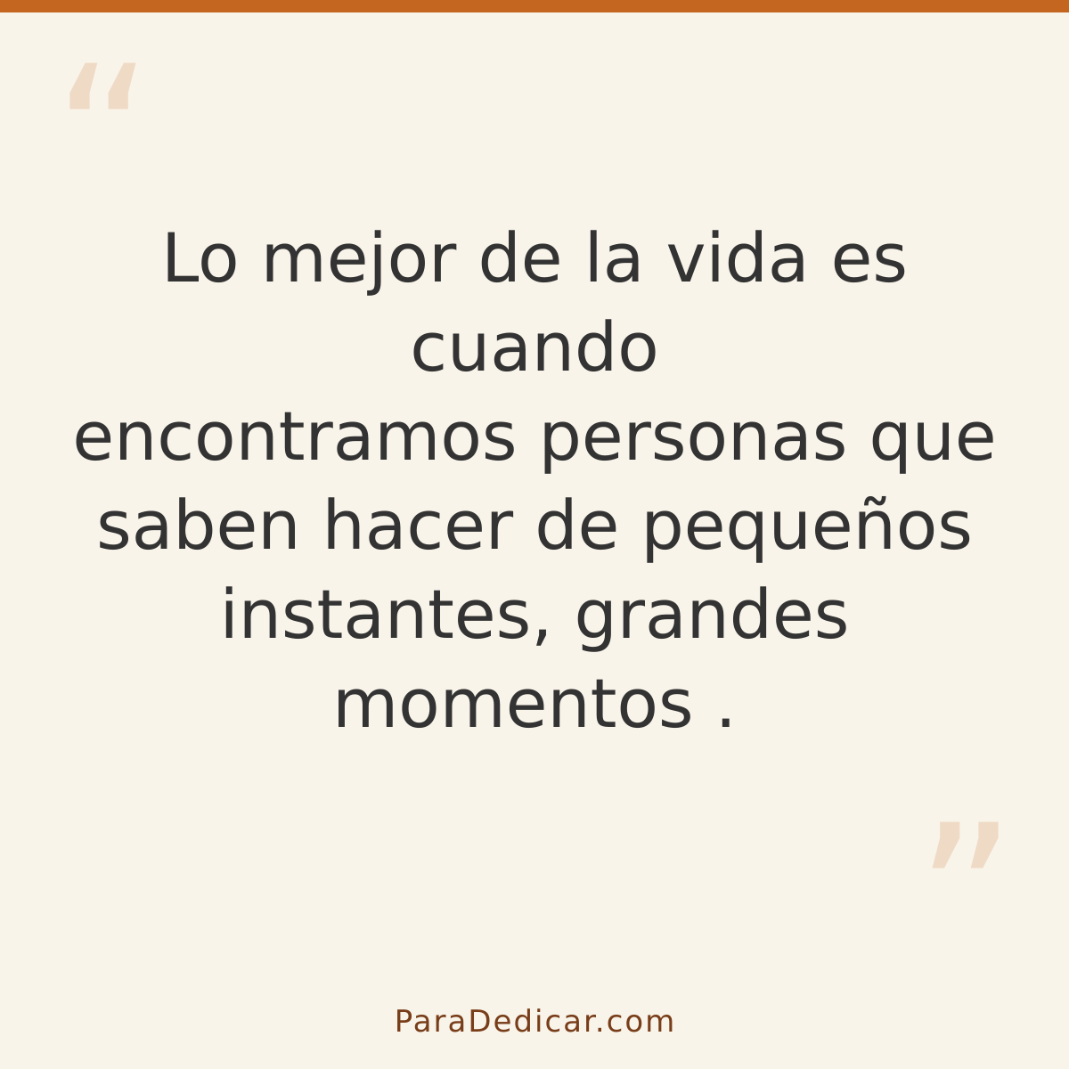 Frase para dedicar: Lo mejor de la vida es cuando encontramos personas que saben hacer de pequeños instantes, grandes momentos.