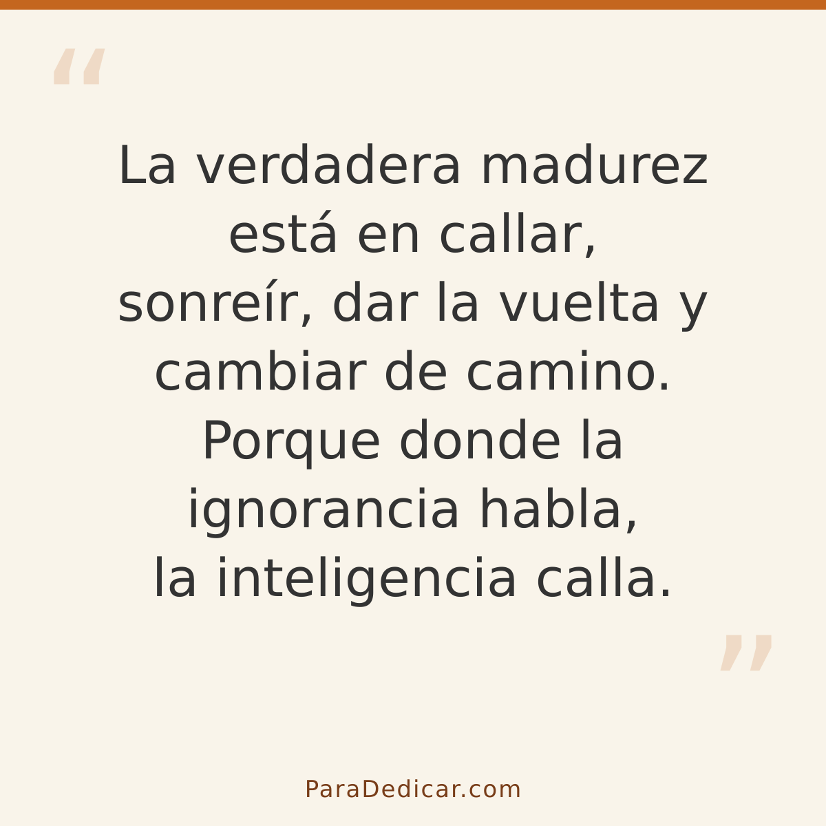 Frase para dedicar: La verdadera madurez está en callar, sonreír, dar la vuelta y cambiar de camino. Porque donde la ignorancia habla, la in…