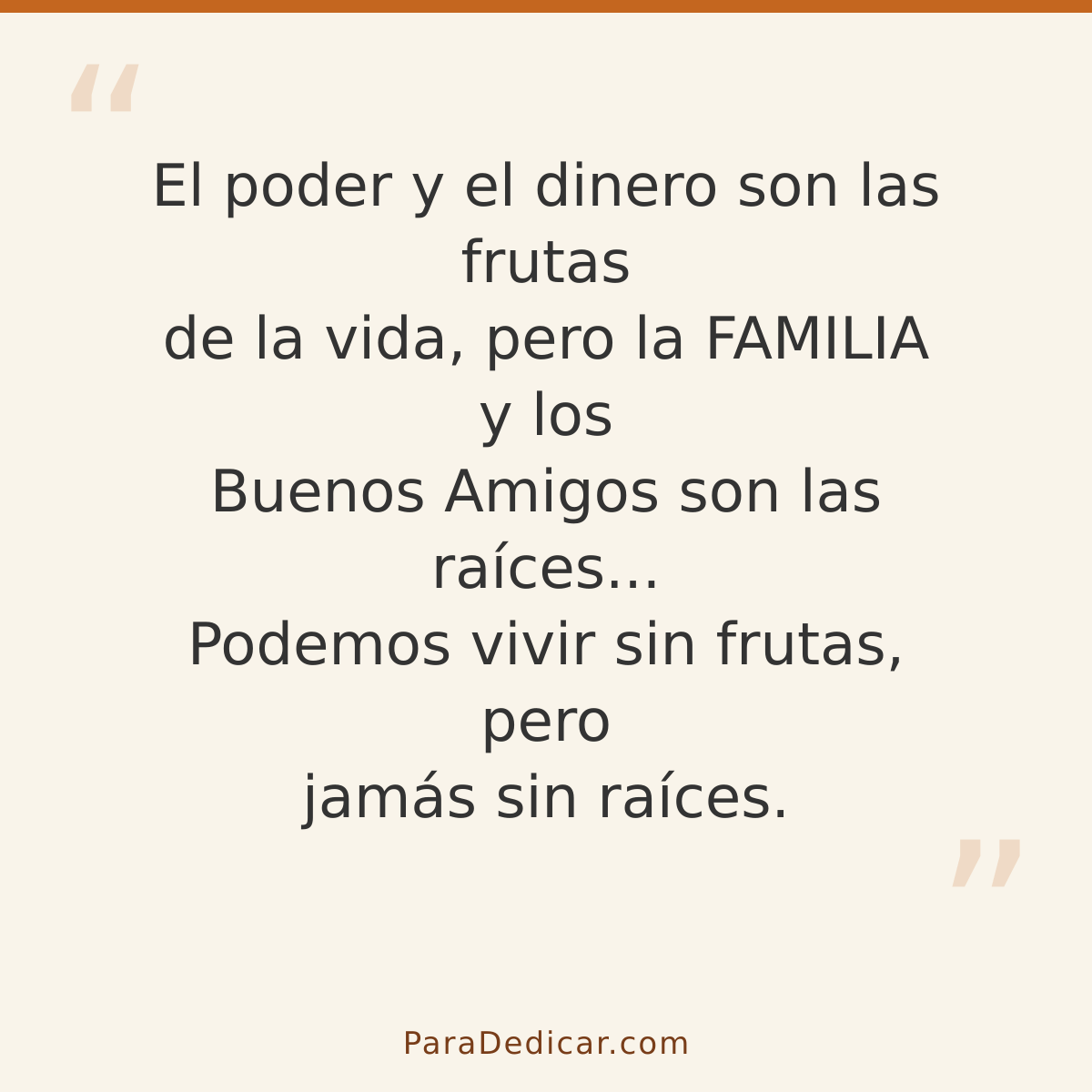 Frase para dedicar: El poder y el dinero son las frutas de la vida, pero la FAMILIA y los Buenos Amigos son las raíces... Podemos vivir sin…