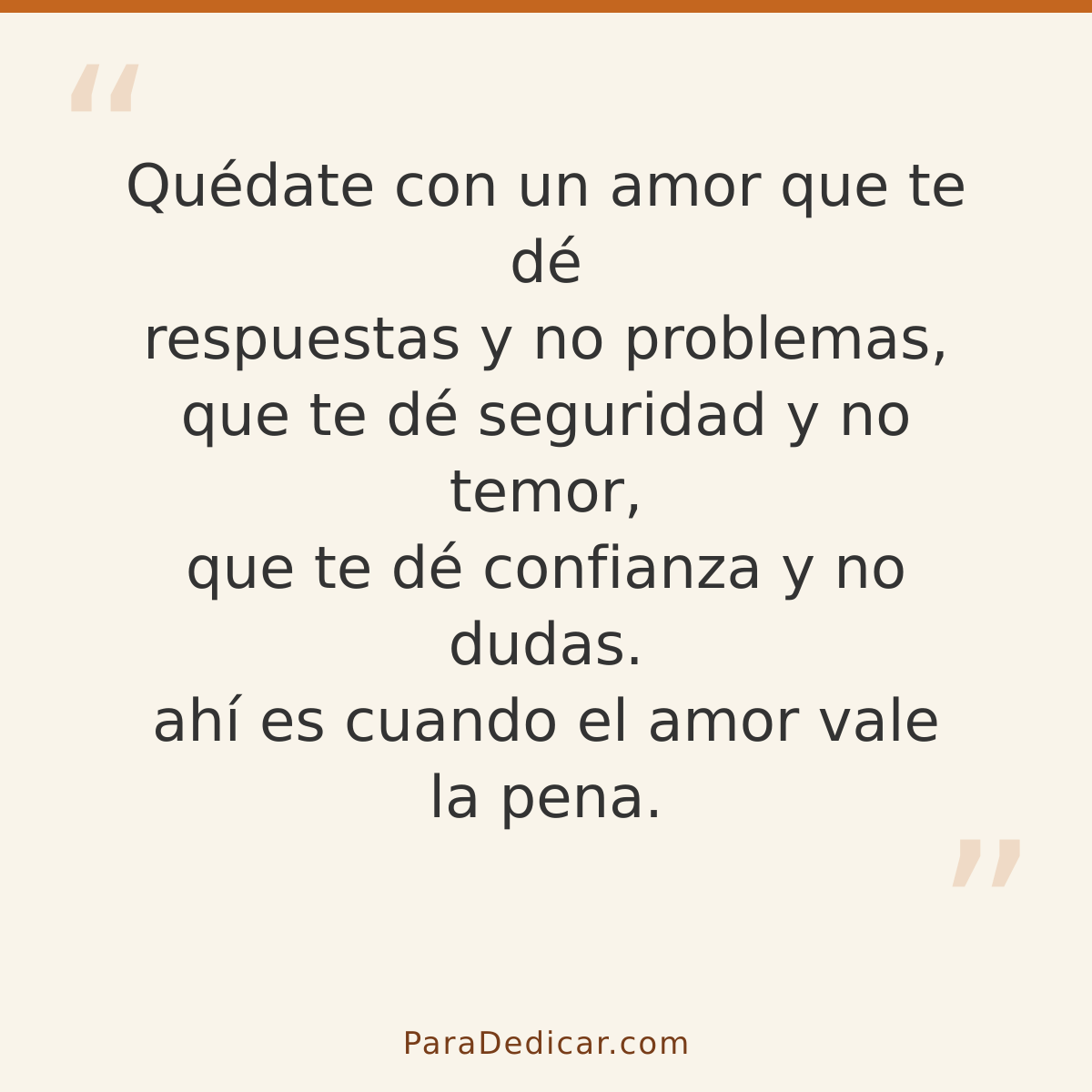 Frase para dedicar: Quédate con un amor que te dé respuestas y no problemas, que te dé seguridad y no temor, que te dé confianza y no dudas.…
