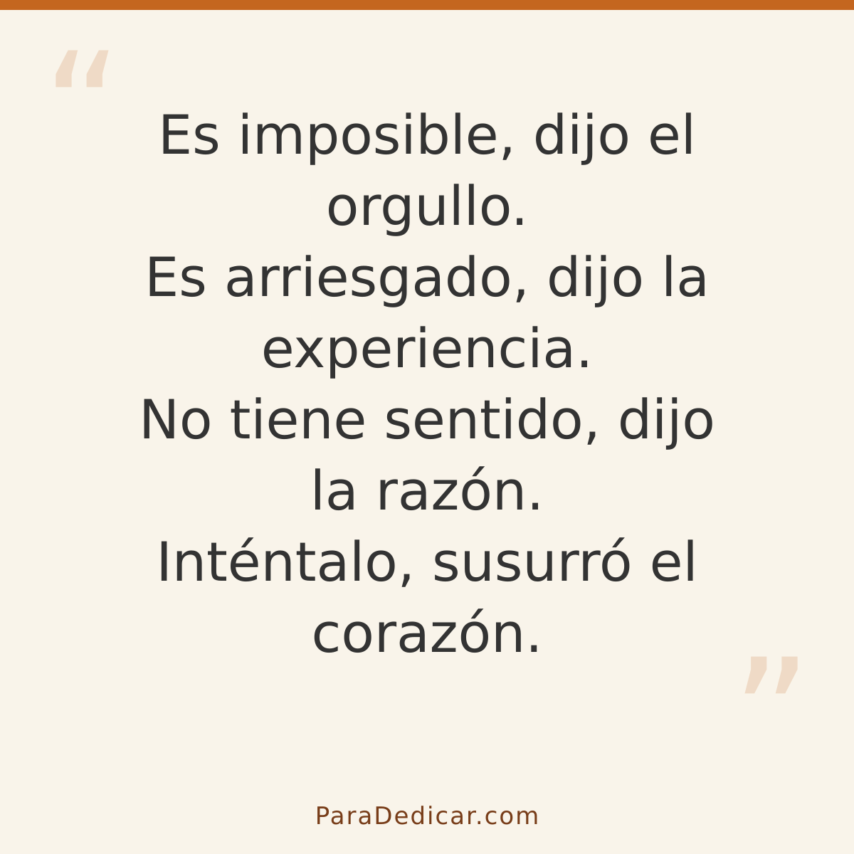 Frase para dedicar: Es imposible, dijo el orgullo. Es arriesgado, dijo la experiencia. No tiene sentido, dijo la razón. Inténtalo, susurró e…